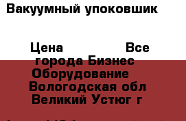 Вакуумный упоковшик 52 › Цена ­ 250 000 - Все города Бизнес » Оборудование   . Вологодская обл.,Великий Устюг г.